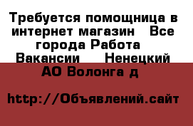 Требуется помощница в интернет-магазин - Все города Работа » Вакансии   . Ненецкий АО,Волонга д.